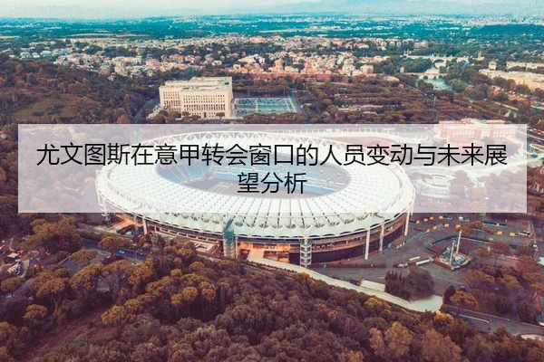 尤文图斯在意甲转会窗口的人员变动与未来展望分析