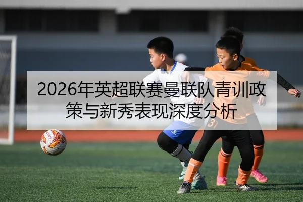 2026年英超联赛曼联队青训政策与新秀表现深度分析