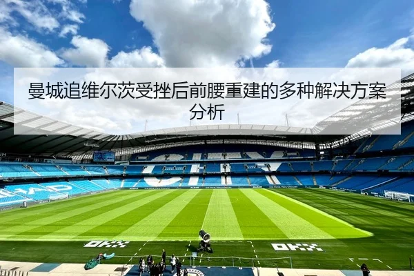 曼城追维尔茨受挫后前腰重建的多种解决方案分析