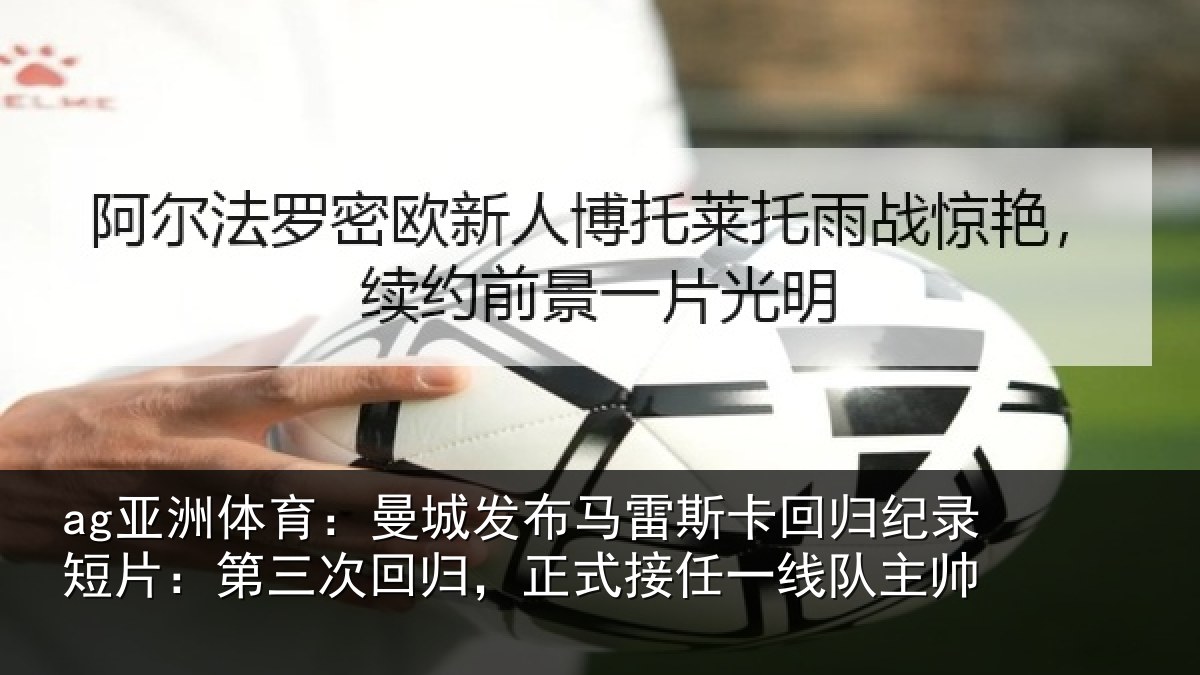 ag亚洲体育：曼城发布马雷斯卡回归纪录短片：第三次回归，正式接任一线队主帅