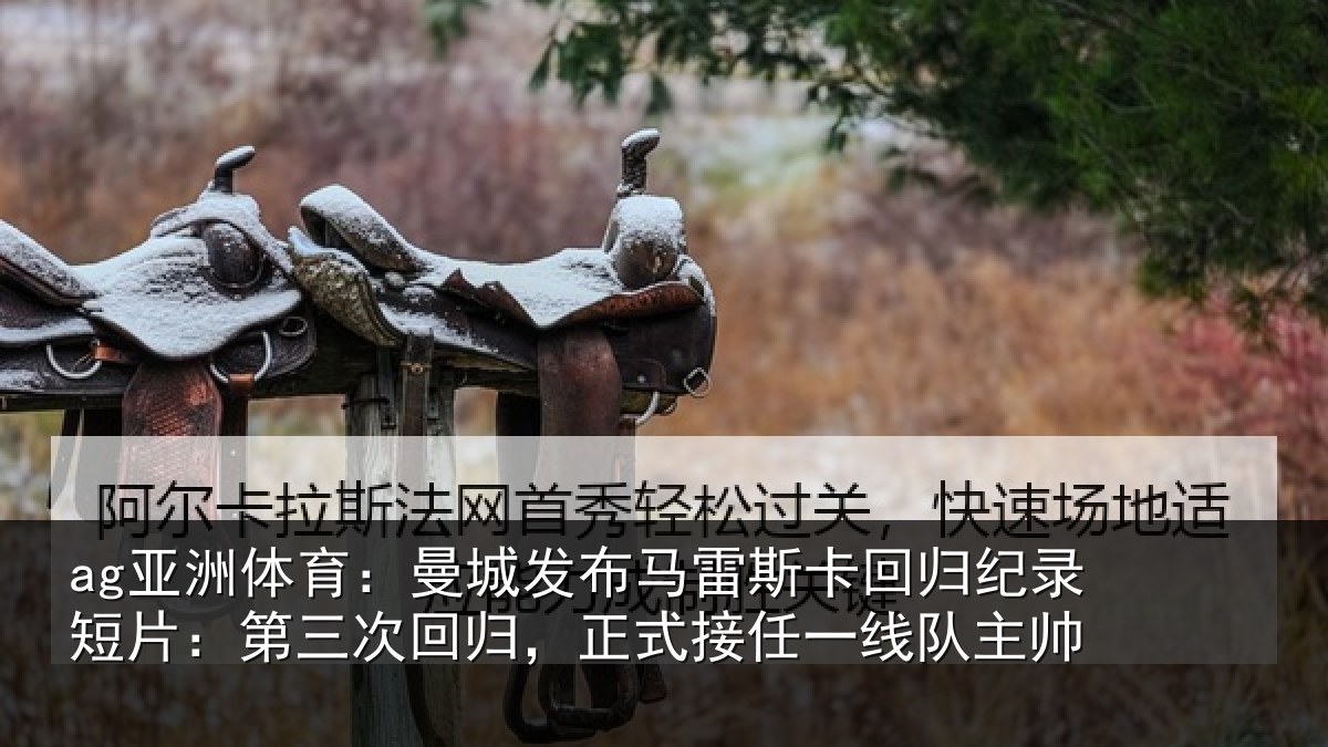ag亚洲体育：曼城发布马雷斯卡回归纪录短片：第三次回归，正式接任一线队主帅