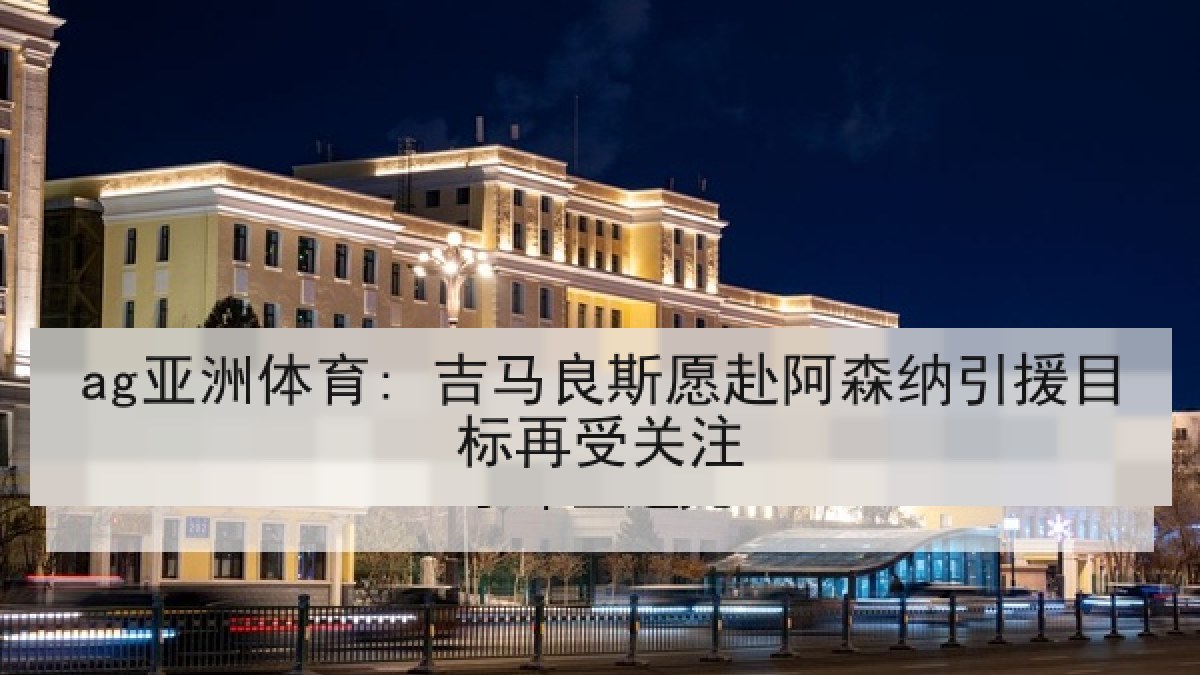 ag亚洲体育: 吉马良斯愿赴阿森纳引援目标再受关注
