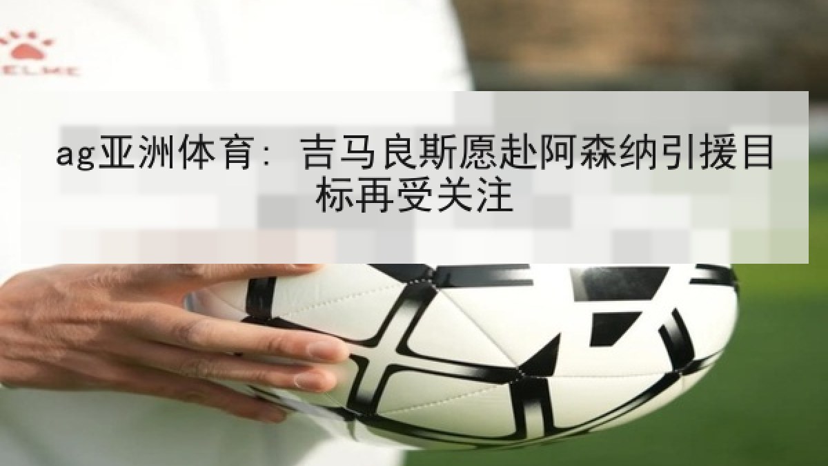 ag亚洲体育: 吉马良斯愿赴阿森纳引援目标再受关注