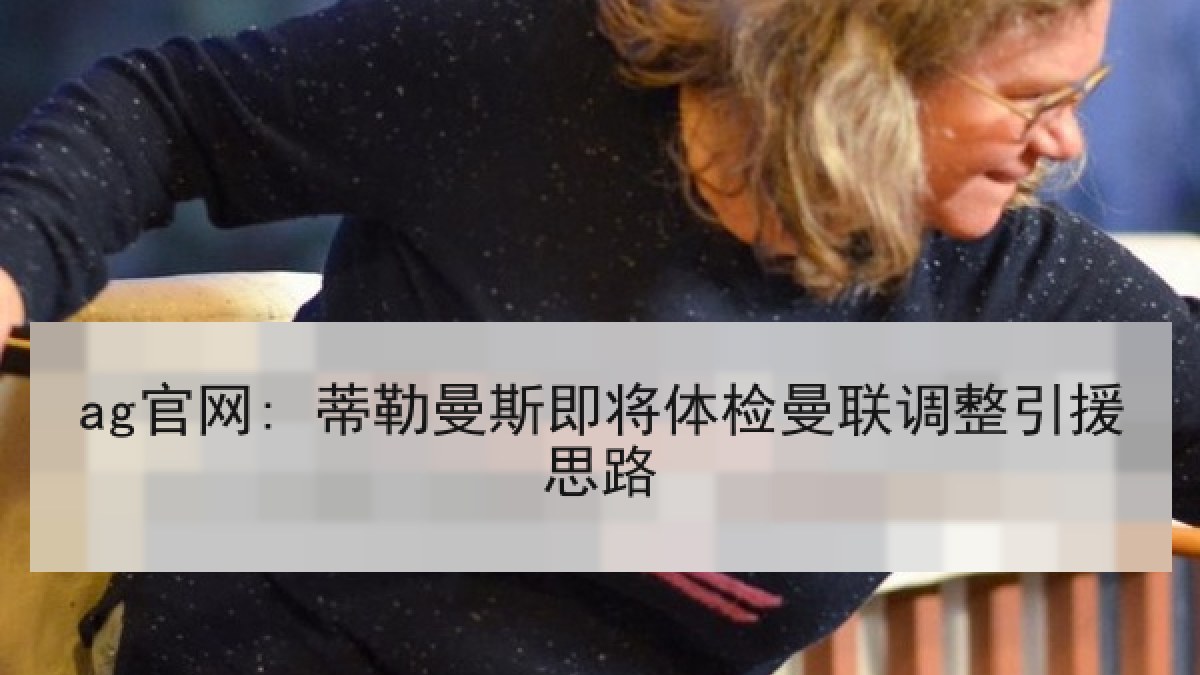 ag官网: 蒂勒曼斯即将体检曼联调整引援思路