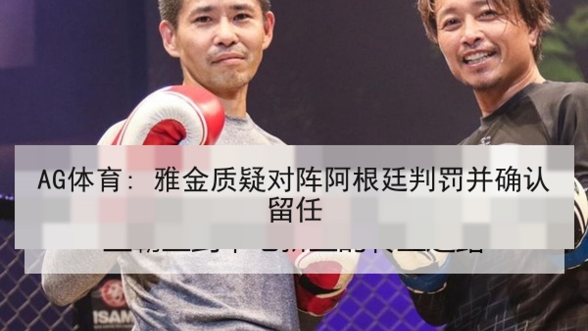 AG体育: 雅金质疑对阵阿根廷判罚并确认留任 AG体育: 雅金质疑对阵阿根廷判罚并确认留任