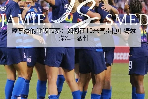 盛李豪的呼吸节奏：如何在10米气步枪中铸就瞄准一致性